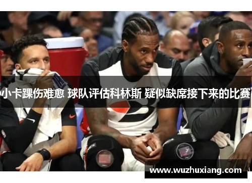 小卡踝伤难愈 球队评估科林斯 疑似缺席接下来的比赛